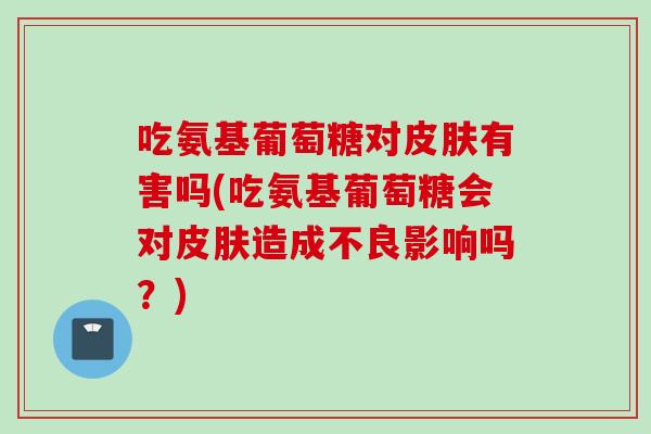 吃氨基葡萄糖对皮肤有害吗(吃氨基葡萄糖会对皮肤造成不良影响吗？)