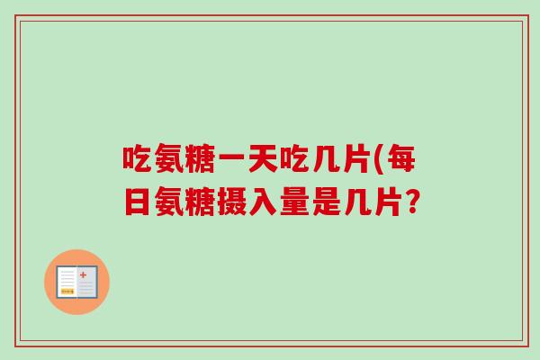 吃氨糖一天吃几片(每日氨糖摄入量是几片? 吃氨糖一天吃几片(每日氨糖摄入量是几片?