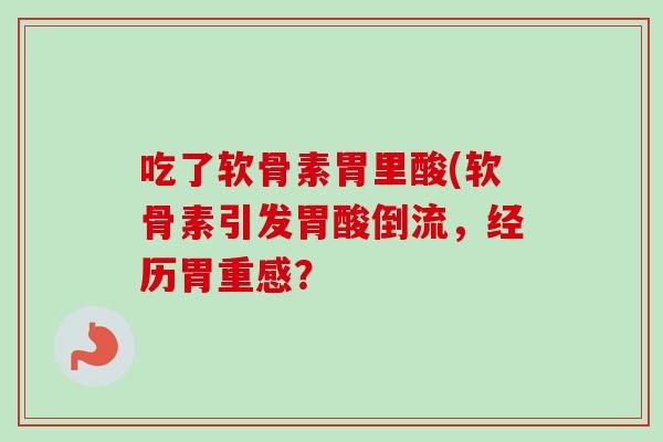吃了软骨素胃里酸(软骨素引发胃酸倒流，经历胃重感？