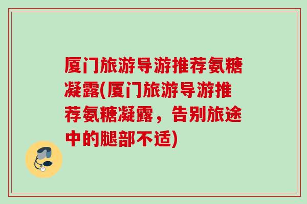 厦门旅游导游推荐氨糖凝露(厦门旅游导游推荐氨糖凝露，告别旅途中的腿部不适)