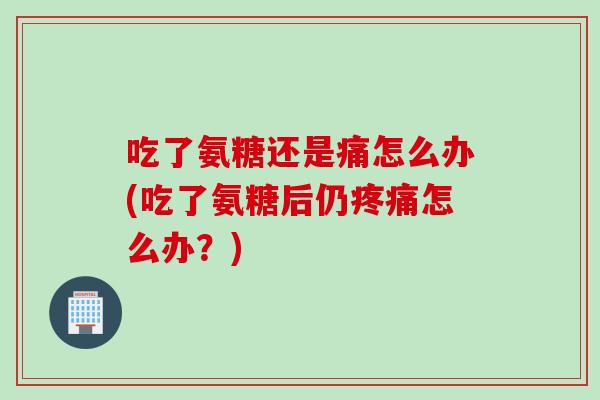 吃了氨糖还是痛怎么办(吃了氨糖后仍怎么办?) 吃了氨糖还是痛怎么办(吃了氨糖后仍怎么办?)