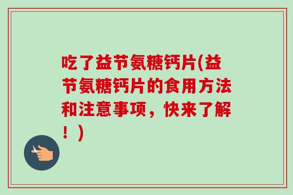 吃了益节氨糖钙片(益节氨糖钙片的食用方法和注意事项，快来了解！)