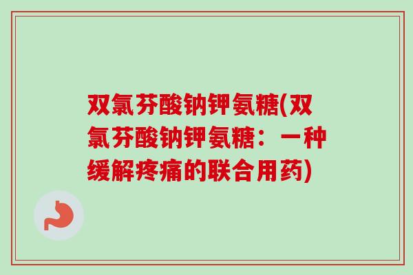 双氯芬酸钠钾氨糖(双氯芬酸钠钾氨糖：一种缓解疼痛的联合用药)