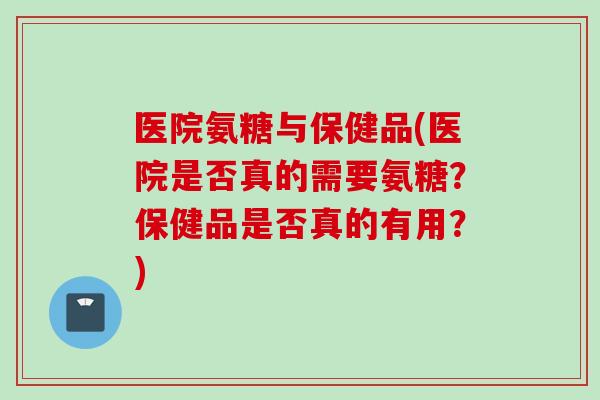 医院氨糖与保健品(医院是否真的需要氨糖？保健品是否真的有用？)