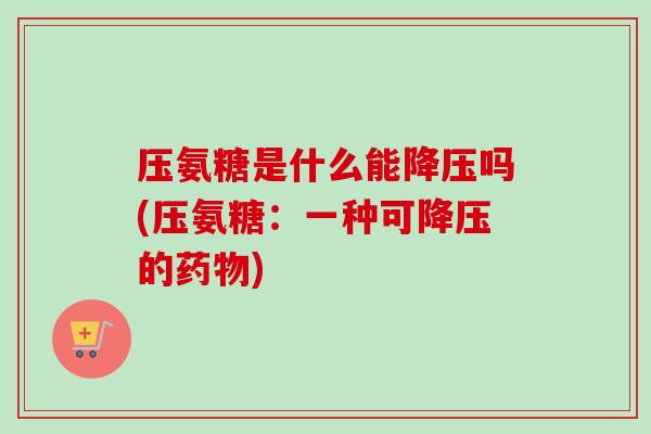 压氨糖是什么能降压吗(压氨糖：一种可降压的药物)