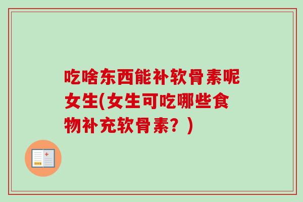 吃啥东西能补软骨素呢女生(女生可吃哪些食物补充软骨素？)