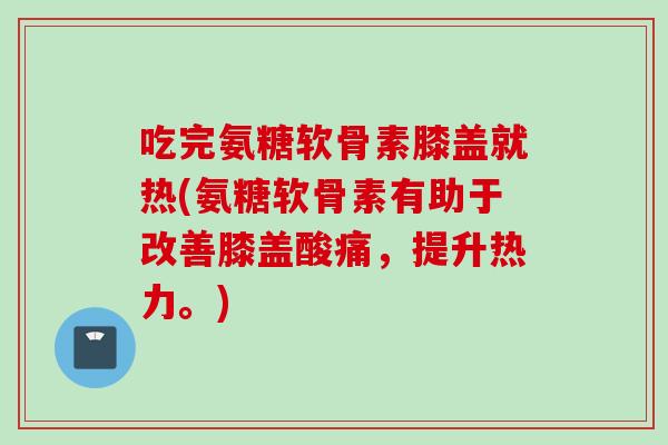 吃完氨糖软骨素膝盖就热(氨糖软骨素有助于改善膝盖酸痛,提升热力。) 吃完氨糖软骨素膝盖就热(氨糖软骨素有助于改善膝盖酸痛,提升热力。)