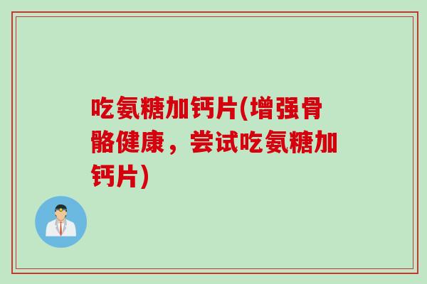 吃氨糖加钙片(增强骨骼健康，尝试吃氨糖加钙片)