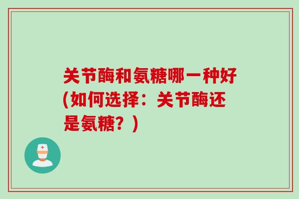 关节酶和氨糖哪一种好(如何选择：关节酶还是氨糖？)