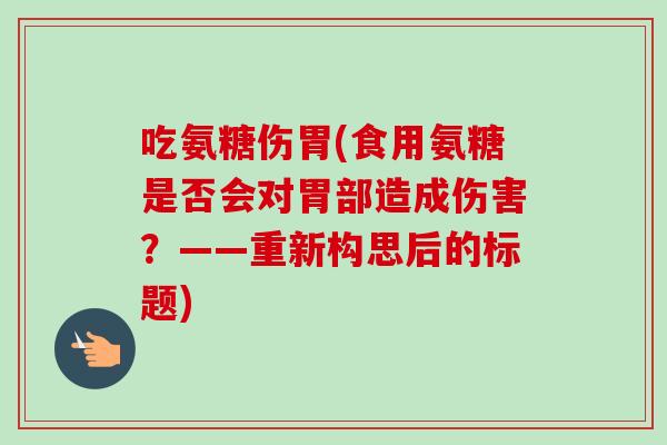 吃氨糖伤胃(食用氨糖是否会对胃部造成伤害？——重新构思后的标题)