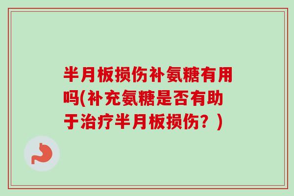 半月板损伤补氨糖有用吗(补充氨糖是否有助于治疗半月板损伤？)