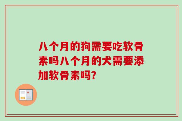八个月的狗需要吃软骨素吗八个月的犬需要添加软骨素吗？