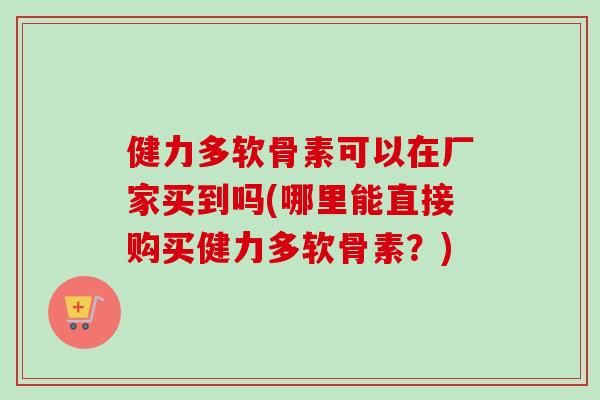 健力多软骨素可以在厂家买到吗(哪里能直接购买健力多软骨素？)