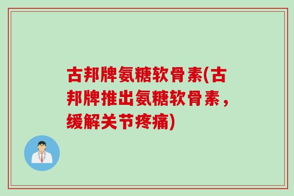 古邦牌氨糖软骨素(古邦牌推出氨糖软骨素，缓解关节疼痛)