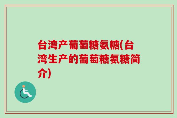 台湾产葡萄糖氨糖(台湾生产的葡萄糖氨糖简介)