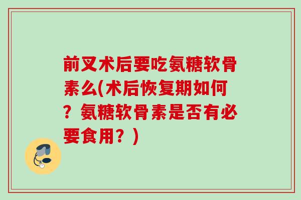 前叉术后要吃氨糖软骨素么(术后恢复期如何？氨糖软骨素是否有必要食用？)