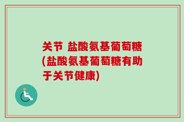 关节 盐酸氨基葡萄糖(盐酸氨基葡萄糖有助于关节健康) 关节 盐酸氨基葡萄糖(盐酸氨基葡萄糖有助于关节健康)