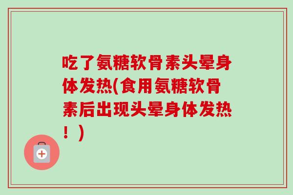 吃了氨糖软骨素头晕身体发热(食用氨糖软骨素后出现头晕身体发热！)