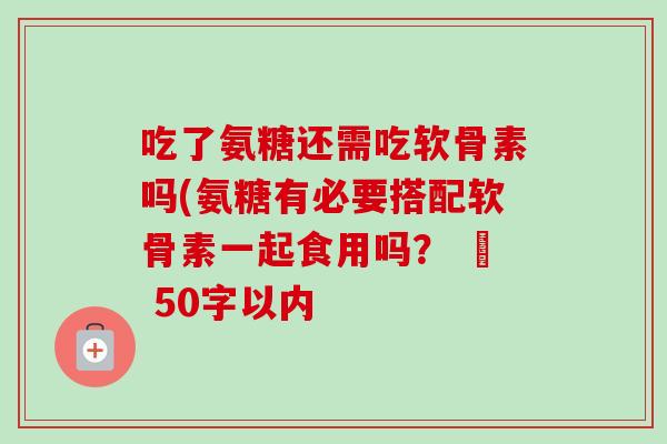 吃了氨糖还需吃软骨素吗(氨糖有必要搭配软骨素一起食用吗？ – 50字以内