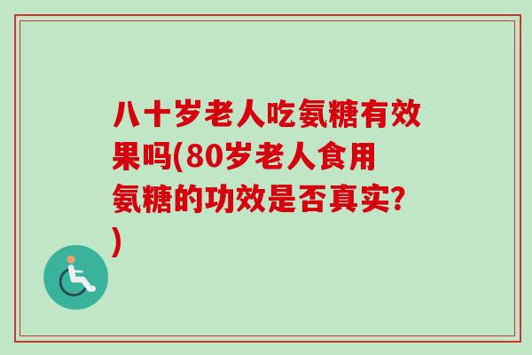 八十岁老人吃氨糖有效果吗(80岁老人食用氨糖的功效是否真实？)