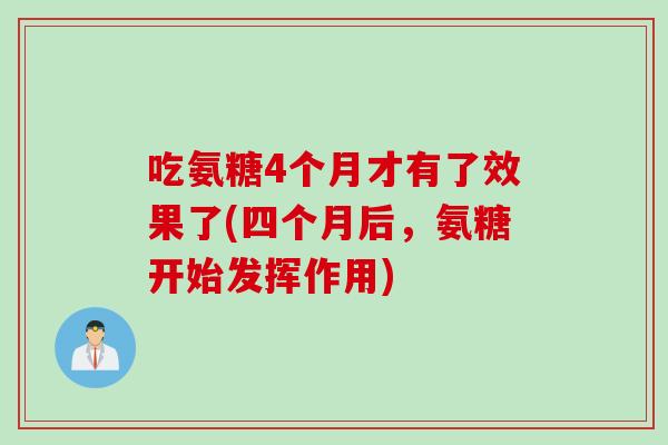 吃氨糖4个月才有了效果了(四个月后，氨糖开始发挥作用)