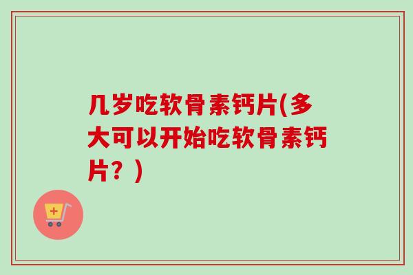 几岁吃软骨素钙片(多大可以开始吃软骨素钙片？)