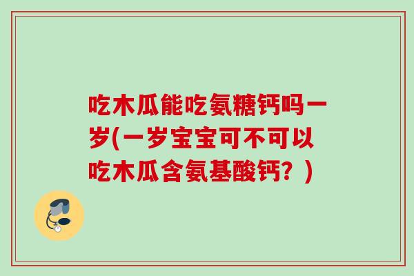吃木瓜能吃氨糖钙吗一岁(一岁宝宝可不可以吃木瓜含氨基酸钙?) 吃木瓜能吃氨糖钙吗一岁(一岁宝宝可不可以吃木瓜含氨基酸钙?)