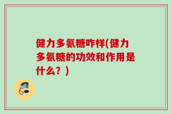 健力多氨糖咋样(健力多氨糖的功效和作用是什么？)