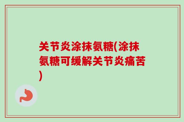 关节炎涂抹氨糖(涂抹氨糖可缓解关节炎痛苦)