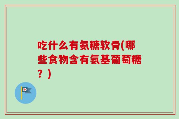 吃什么有氨糖软骨(哪些食物含有氨基葡萄糖？)