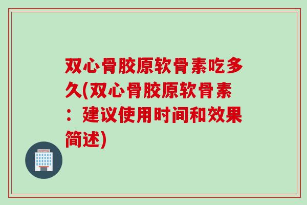 双心骨胶原软骨素吃多久(双心骨胶原软骨素：建议使用时间和效果简述)
