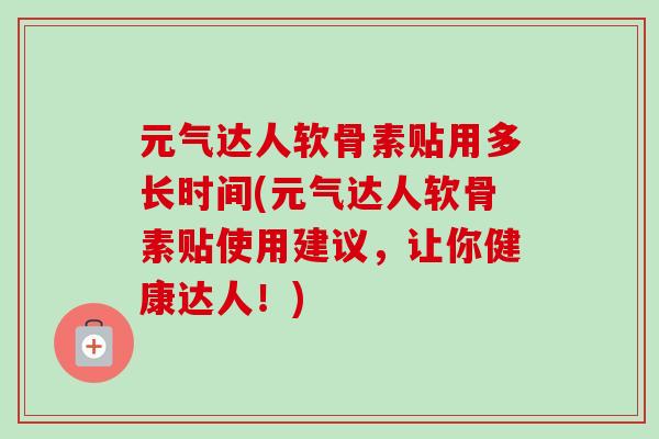 元气达人软骨素贴用多长时间(元气达人软骨素贴使用建议，让你健康达人！)
