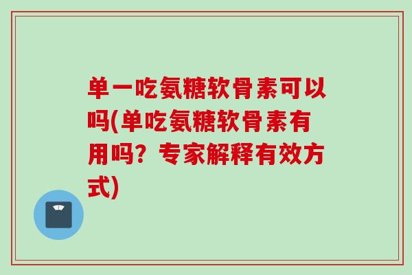 单一吃氨糖软骨素可以吗(单吃氨糖软骨素有用吗？专家解释有效方式)