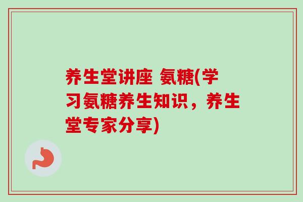 养生堂讲座 氨糖(学习氨糖养生知识，养生堂专家分享)