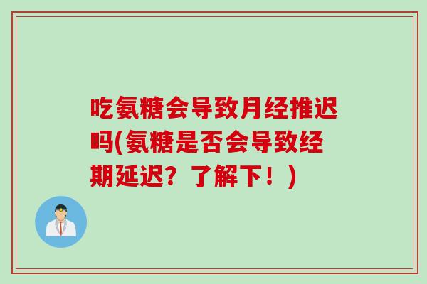吃氨糖会导致月经推迟吗(氨糖是否会导致经期延迟？了解下！)