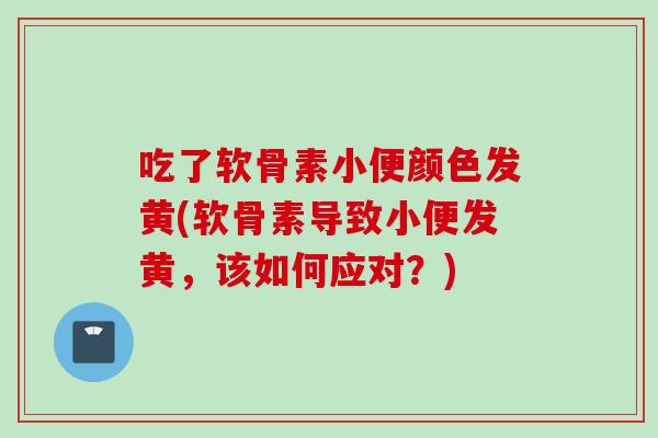 吃了软骨素小便颜色发黄(软骨素导致小便发黄,该如何应对?) 吃了软骨素小便颜色发黄(软骨素导致小便发黄,该如何应对?)