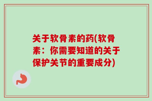 关于软骨素的药(软骨素：你需要知道的关于保护关节的重要成分)