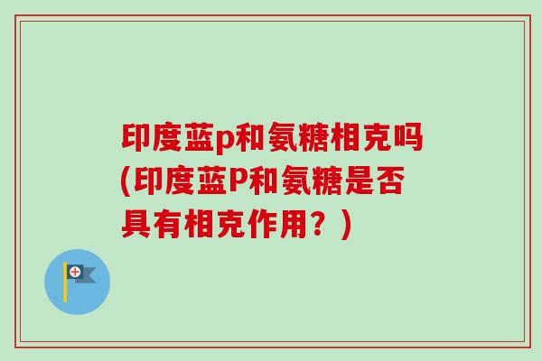 印度蓝p和氨糖相克吗(印度蓝P和氨糖是否具有相克作用？)