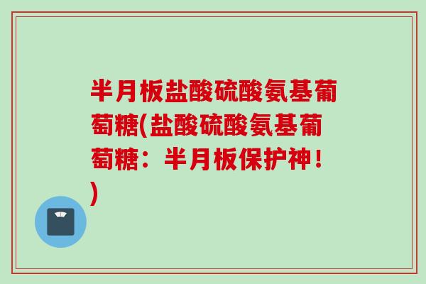 半月板盐酸硫酸氨基葡萄糖(盐酸硫酸氨基葡萄糖：半月板保护神！)