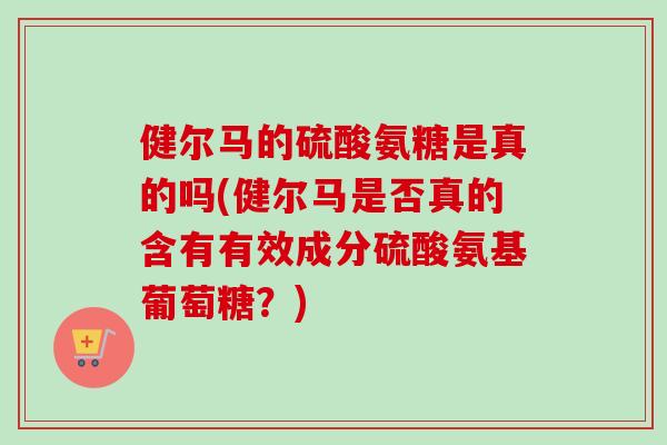 健尔马的硫酸氨糖是真的吗(健尔马是否真的含有有效成分硫酸氨基葡萄糖？)