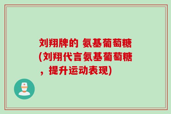刘翔牌的 氨基葡萄糖(刘翔代言氨基葡萄糖,提升运动表现) 刘翔牌的 氨基葡萄糖(刘翔代言氨基葡萄糖,提升运动表现)