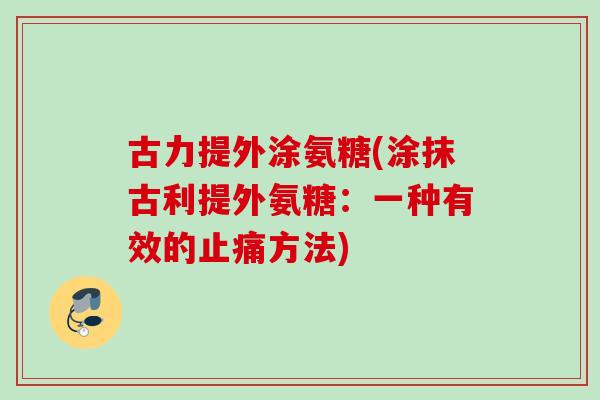 古力提外涂氨糖(涂抹古利提外氨糖:一种有效的方法) 古力提外涂氨糖(涂抹古利提外氨糖:一种有效的方法)