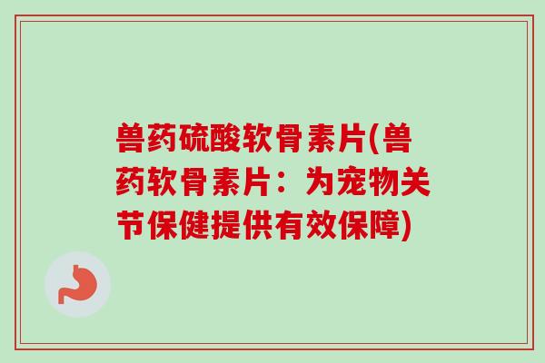 兽药硫酸软骨素片(兽药软骨素片：为宠物关节保健提供有效保障)