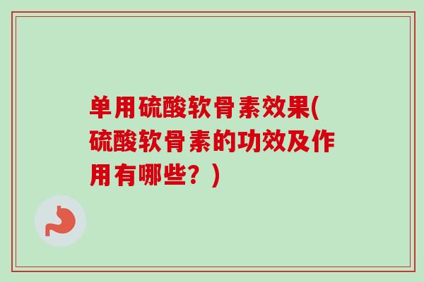 单用硫酸软骨素效果(硫酸软骨素的功效及作用有哪些？)