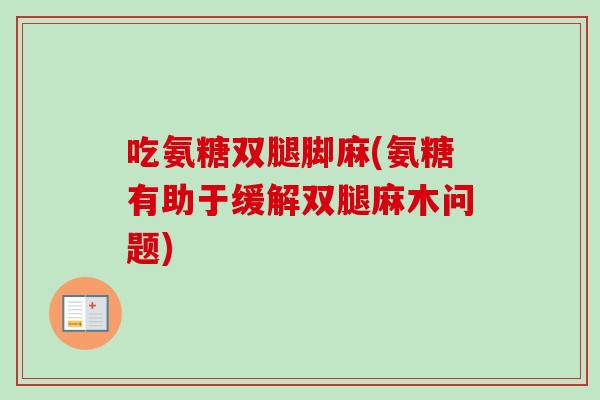 吃氨糖双腿脚麻(氨糖有助于缓解双腿麻木问题)