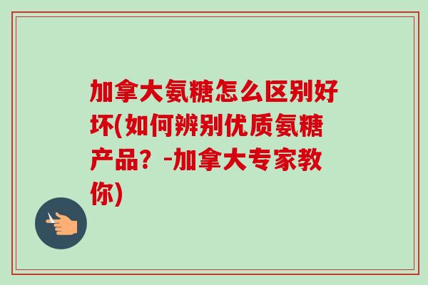 加拿大氨糖怎么区别好坏(如何辨别优质氨糖产品？-加拿大专家教你)