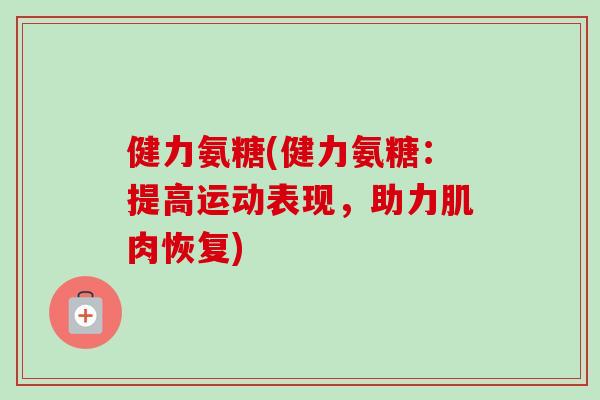 健力氨糖(健力氨糖：提高运动表现，助力肌肉恢复)