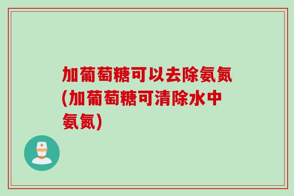 加葡萄糖可以去除氨氮(加葡萄糖可清除水中氨氮)