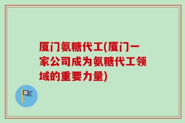 厦门氨糖代工(厦门一家公司成为氨糖代工领域的重要力量)