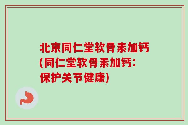 北京同仁堂软骨素加钙(同仁堂软骨素加钙：保护关节健康)